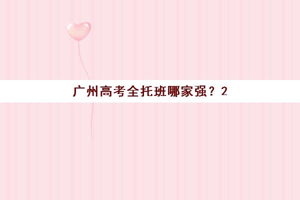 广州高考全托班哪家强？2025年十大机构实力排名与择校攻略