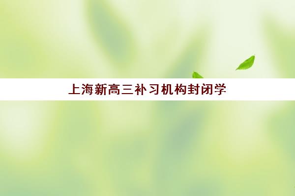 上海新高三补习机构封闭学校排名一览表如何查询？2025年最新权威榜单、择校指南与备考全攻略