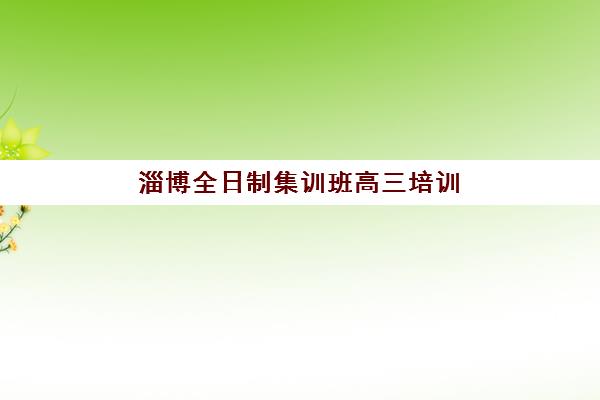 淄博全日制集训班高三培训机构哪家强些？2025年最新排名与择校全攻略