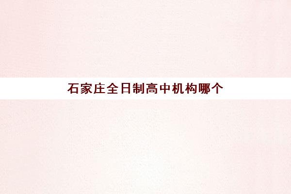 石家庄全日制高中机构哪个比较好一点？2025年最新权威排名、择校指南与避坑全攻略