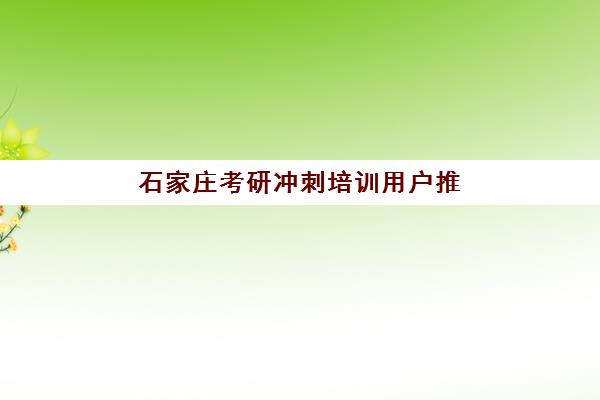 石家庄考研冲刺培训用户推荐度TOP3如何查询？2025年最新榜单、择校指南与成功案例解析