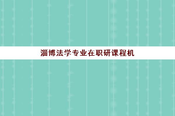 淄博法学专业在职研课程机构优质服务案例集如何获取？2025年权威机构服务特色、学员真实案例与择校指南