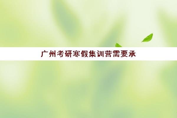 广州考研寒假集训营需要承诺书吗现在？2025年最新承诺书要求、准备指南与报名全流程解析