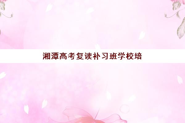 湘潭高考复读补习班学校培训机构有哪些学校好？2025年最新权威TOP10排名、择校指南与成功案例深度解析