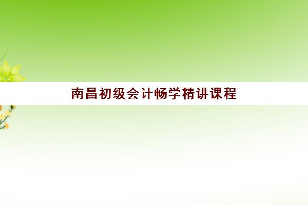 南昌初级会计畅学精讲课程最好辅导学校是哪个？2025年最新机构测评与择校指南全解析