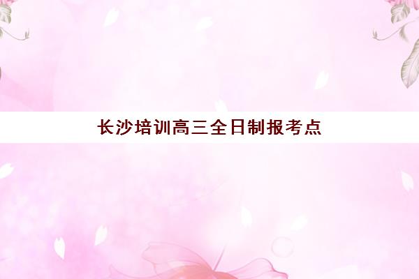 长沙培训高三全日制报考点满了还能改吗？最新修改流程与解决方案一览