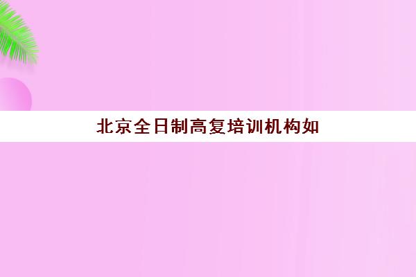 北京全日制高复培训机构如何选？2025年口碑与实力兼具的5所正规学校深度解析