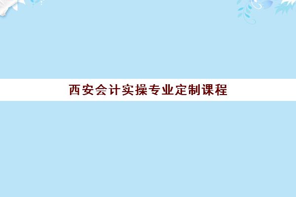 西安会计实操专业定制课程：现场确认时间与报名全流程指南