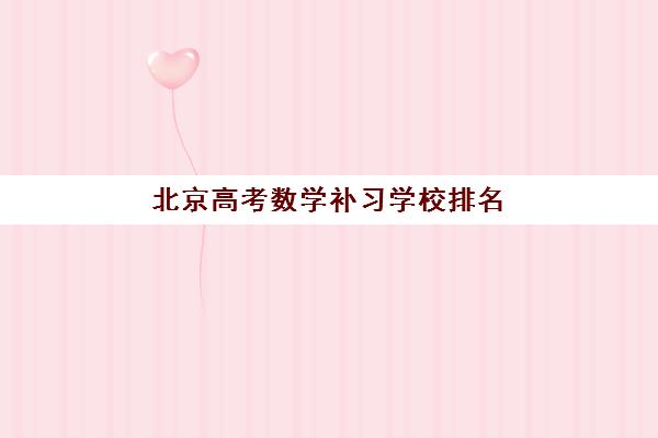 北京高考数学补习学校排名榜前十名怎么选？2025年最新机构实力对比、择校指南与避坑攻略