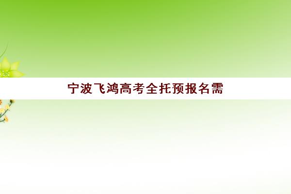 宁波飞鸿高考全托预报名需要抢考点吗？2025年抢考现状分析、报名流程详解与成功策略全指南