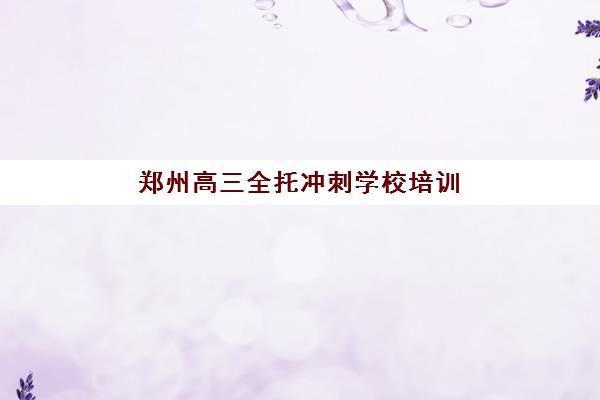 郑州高三全托冲刺学校培训机构哪个比较好一点？2025年最新排名与择校全攻略助你精准选择