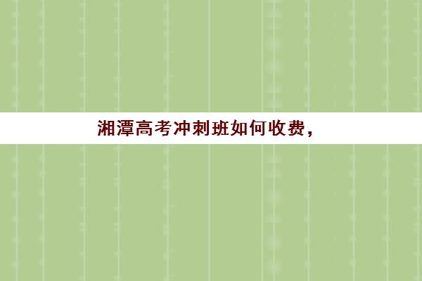 湘潭高考冲刺班如何收费，2025年五大机构价格对比与选择全攻略