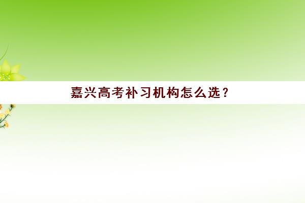 嘉兴高考补习机构怎么选？2025年重点培训机构评测与择校指南