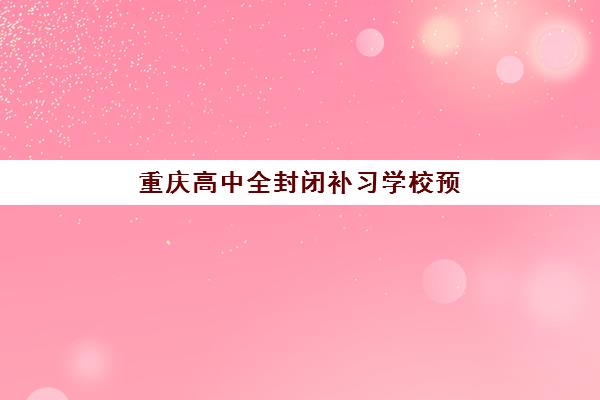 重庆高中全封闭补习学校预报名考点查询官网，2025年集训营报名入口、考点选择指南与备考策略