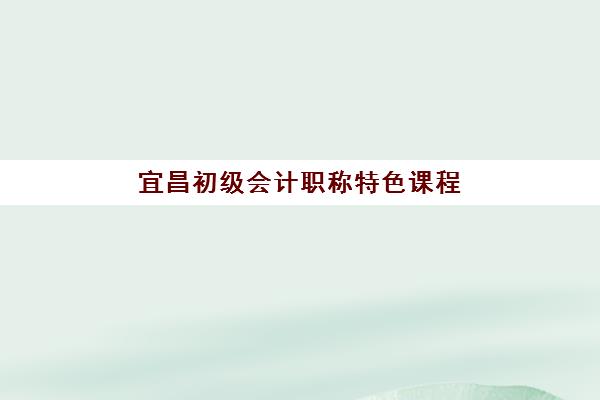 宜昌初级会计职称特色课程培训机构费用如何查询？2025年最新价格表、各机构课程亮点与性价比全攻略