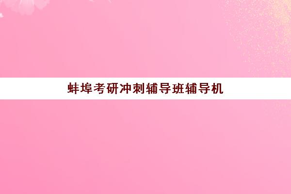 蚌埠考研冲刺辅导班辅导机构排名一览表如何查询？2025年最新权威TOP10榜单、择校标准与成功案例全解析