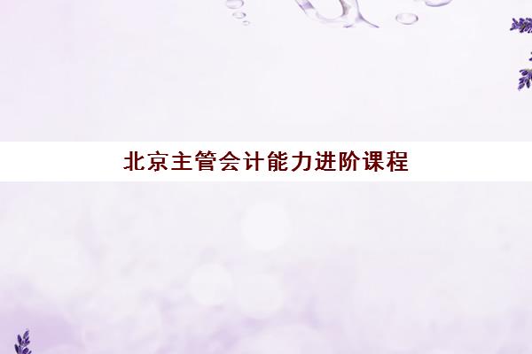 北京主管会计能力进阶课程数学强化培训，五大机构课程对比与选择指南