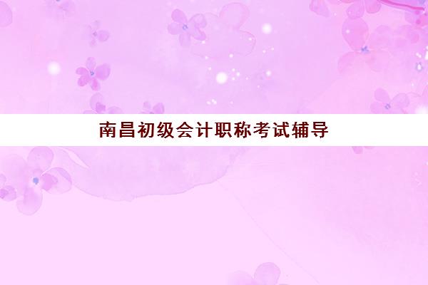 南昌初级会计职称考试辅导课程2025年报名时间表是什么？最新日程安排与备考全攻略