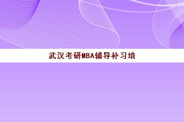 武汉考研MBA辅导补习培训机构哪个好一点？2023年最新权威推荐、择校技巧与成功案例全攻略