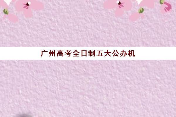 广州高考全日制五大公办机构运营分析如何做？2025年最新管理模式、师资配置与核心竞争力深度解析