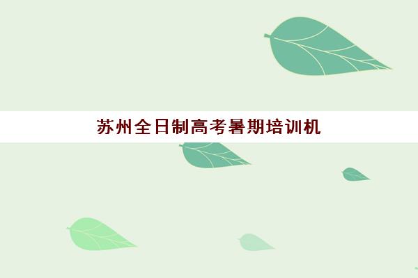 苏州全日制高考暑期培训机构哪个好费用多少？2025年最新排名与性价比选择全攻略