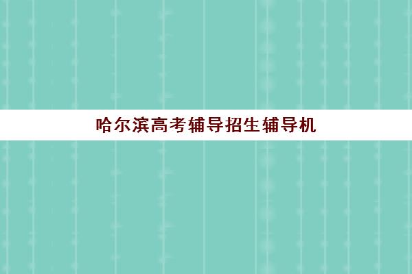 哈尔滨高考辅导招生辅导机构有哪些地方好？2025年最新TOP10排名、择校指南与成功案例深度解析