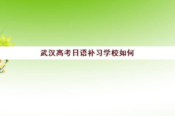 武汉高考日语补习学校如何选择？2025最新排名、费用对比与择校指南