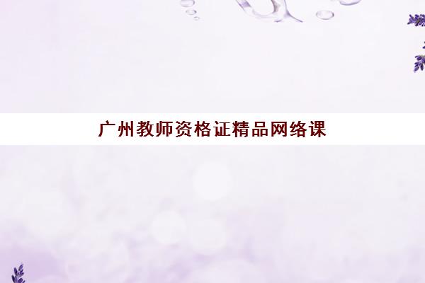 广州教师资格证精品网络课程培训学校排名前十如何查？2025年最新榜单与择校指南
