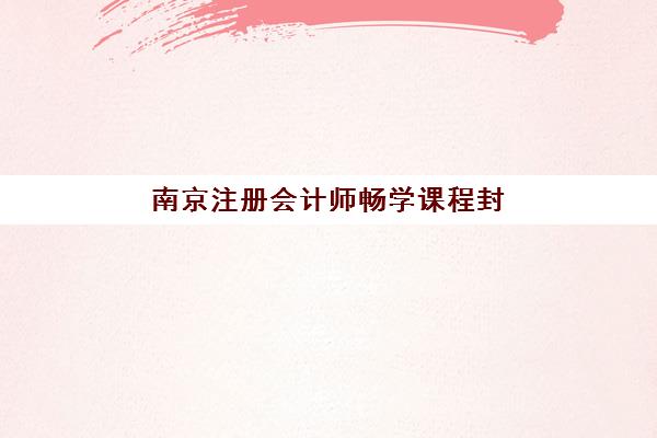南京注册会计师畅学课程封闭式集训营有哪些学校？2025年最新TOP5排名、择校指南与成功案例深度解析