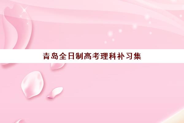 青岛全日制高考理科补习集训营排名榜单如何查询？2025年最新权威排名详情与择校全攻略