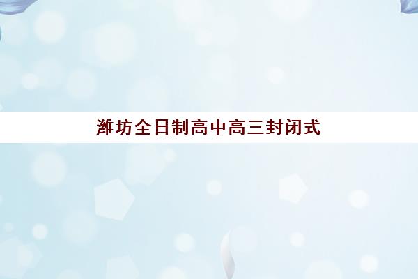 潍坊全日制高中高三封闭式集训营有哪些学校？2025年最新机构评价与选择全指南