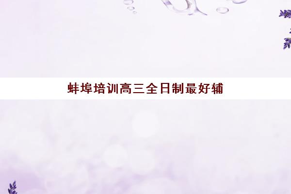 蚌埠培训高三全日制最好辅导学校排名如何查询？2025年最新权威榜单与科学择校全攻略