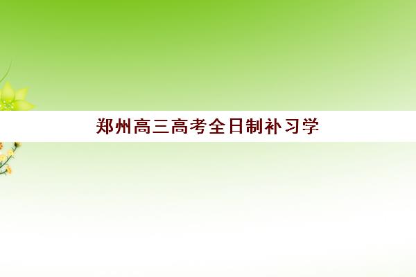 郑州高三高考全日制补习学校报名时间及流程安排如何查询？2025年最新权威时间表解析与一站式报名实战全指南