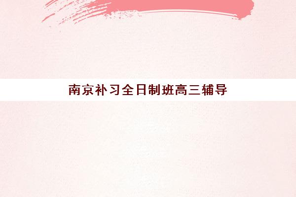 南京补习全日制班高三辅导班有哪些地方招生？2025年最新招生地点权威清单与一站式科学报名全攻略