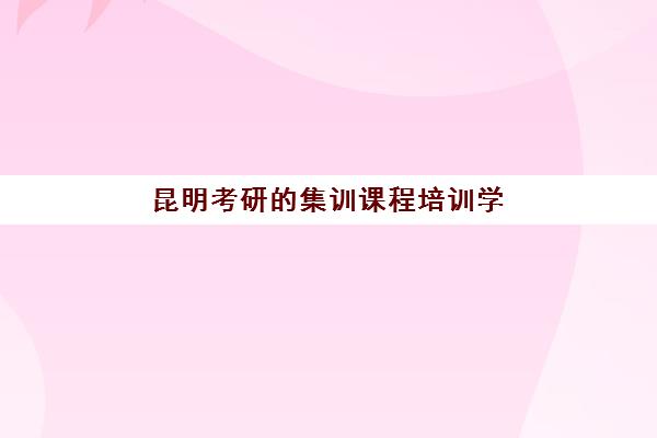 昆明考研的集训课程培训学校排名一览表如何查询？2025年最新权威榜单、各校特色解析与科学择校全攻略