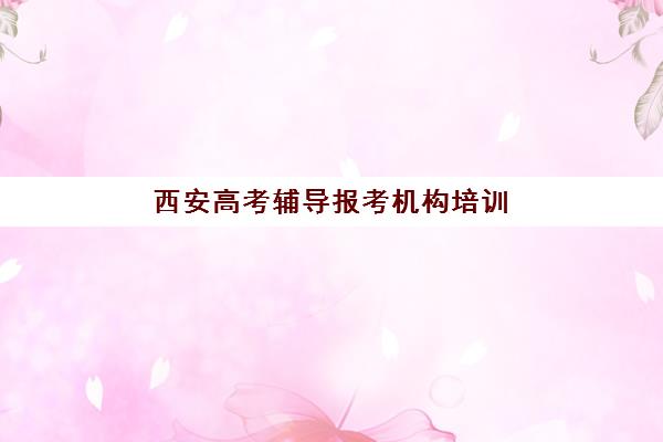 西安高考辅导报考机构培训机构哪家强一点？2025年最新口碑排行榜与择校全攻略