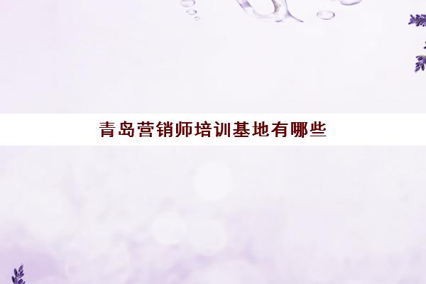 青岛营销师培训基地有哪些地方如何科学选择？2025年最新基地名单、评估标准与报名指南全解析