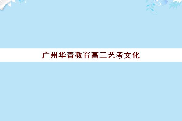 广州华青教育高三艺考文化课补习学校学费贵吗？2025年收费标准全面解析与班型选择性价比深度评估指南