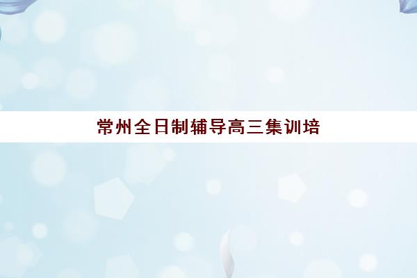 常州全日制辅导高三集训培训排名第一的学校是哪家？2025年封闭集训营收费标准与择校指南