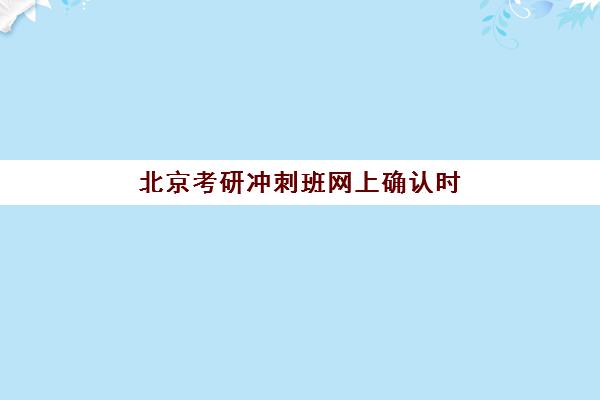 北京考研冲刺班网上确认时间2025如何安排？最新权威时间表、各校确认流程与材料准备全指南一站式解析