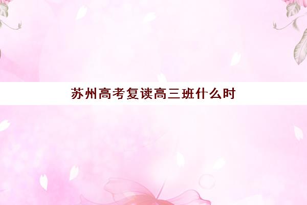 苏州高考复读高三班什么时候报名考试？2025年报名时间与考试全流程详解