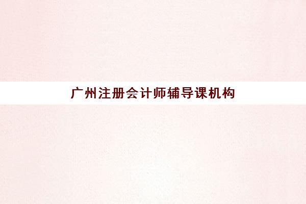 广州注册会计师辅导课机构教研能力TOP5如何选择？2025年最新教研实力排名、课程特色与择校指南全解析