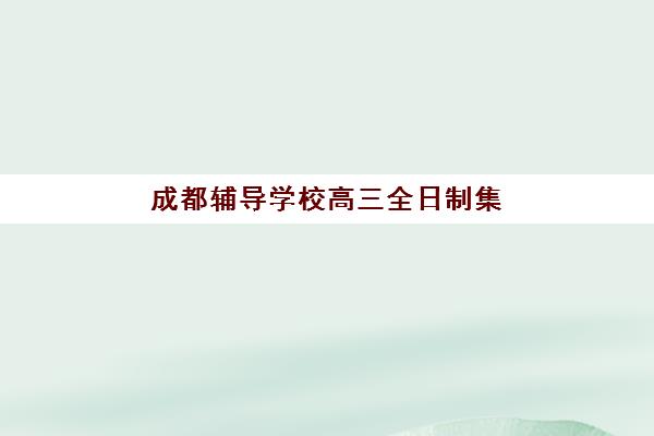 成都辅导学校高三全日制集训营哪家口碑好一点？2025年最新口碑榜单、选择技巧与机构深度解析
