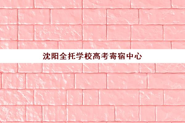 沈阳全托学校高考寄宿中心大概多少钱半年？2025年最新费用明细与择校全指南