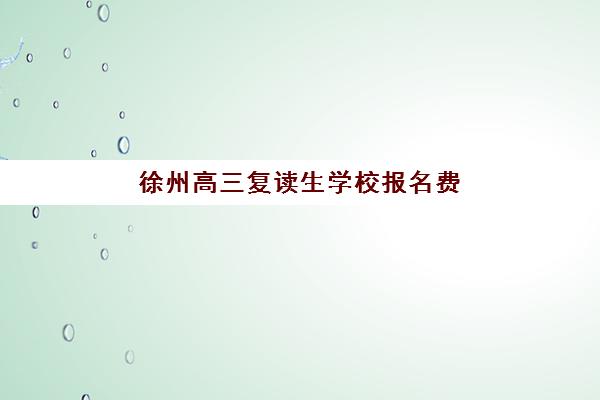 徐州高三复读生学校报名费多少钱2025，最新收费标准与省钱择校全攻略