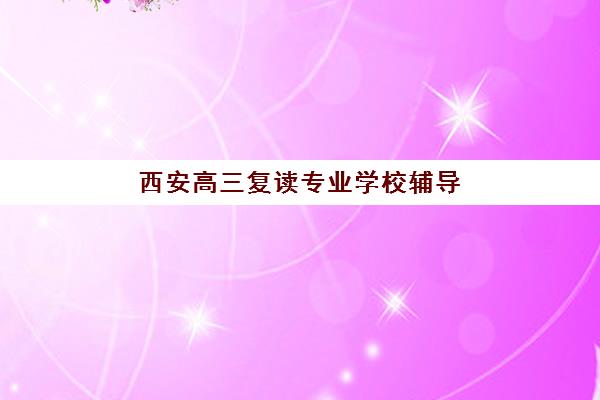 西安高三复读专业学校辅导机构最新排行榜如何查询？2025年十大权威榜单深度解析与择校指南
