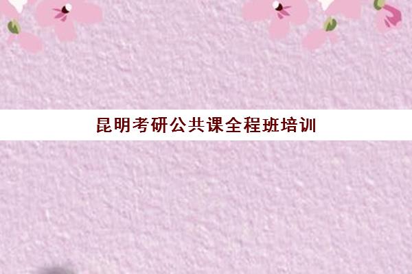 昆明考研公共课全程班培训学校排名一览表最新如何查询？2025年权威TOP10榜单与科学择校全攻略