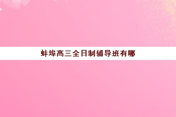 蚌埠高三全日制辅导班有哪些地方招生，2025年最新招生地址查询与择校指南全解析