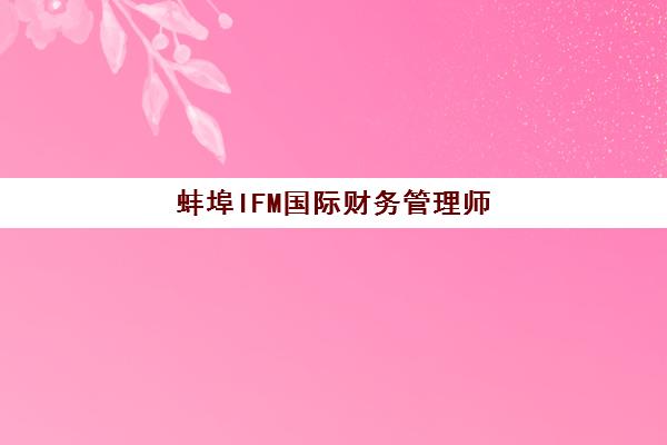 蚌埠IFM国际财务管理师课程辅导机构如何选择？最新排名对比、认证价值与择校指南全解析