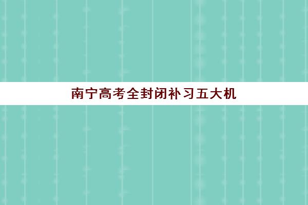 南宁高考全封闭补习五大机构服务能力分析如何评估？2025年最新实力对比、择校指南与成功案例全解析